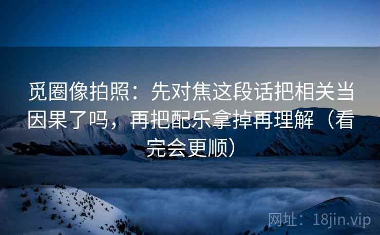 觅圈像拍照:先对焦这段话把相关当因果了吗,再把配乐拿掉再理解(看完会更顺)