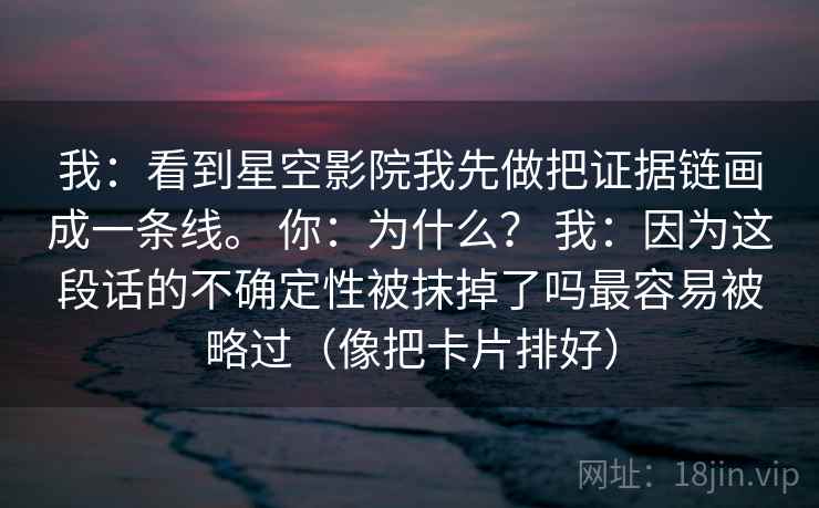 我：看到星空影院我先做把证据链画成一条线。 你：为什么？ 我：因为这段话的不确定性被抹掉了吗最容易被略过（像把卡片排好）