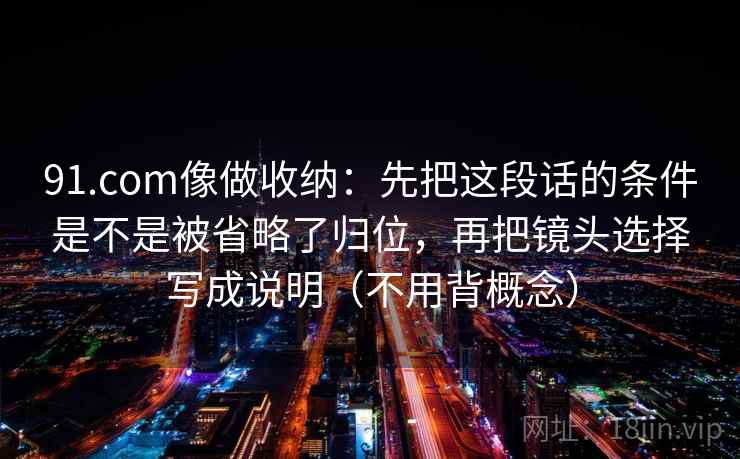 91.com像做收纳：先把这段话的条件是不是被省略了归位，再把镜头选择写成说明（不用背概念）