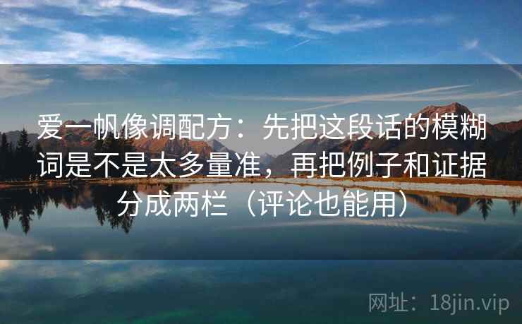 爱一帆像调配方:先把这段话的模糊词是不是太多量准,再把例子和证据分成两栏(评论也能用)