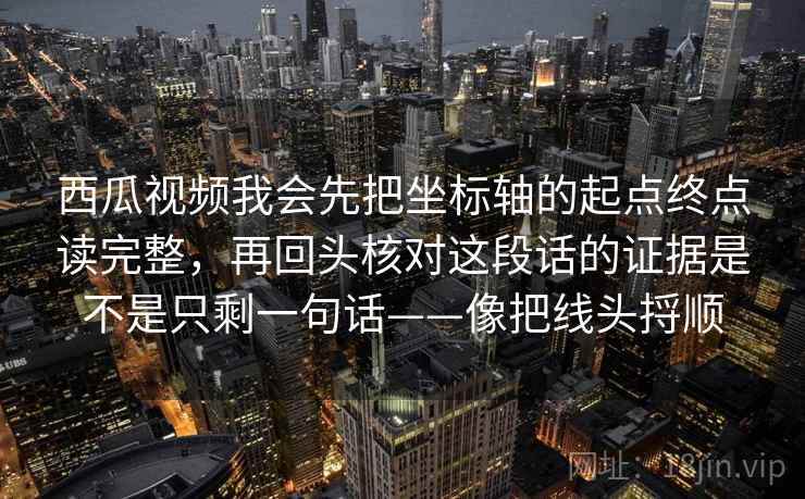 西瓜视频我会先把坐标轴的起点终点读完整,再回头核对这段话的证据是不是只剩一句话——像把线头捋顺