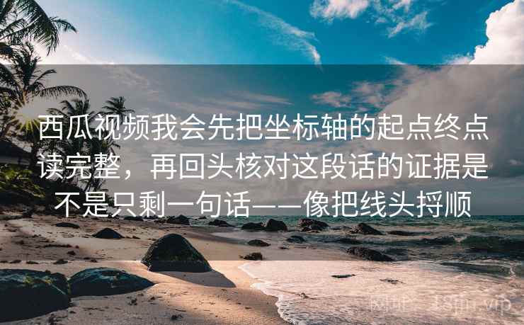 西瓜视频我会先把坐标轴的起点终点读完整,再回头核对这段话的证据是不是只剩一句话——像把线头捋顺