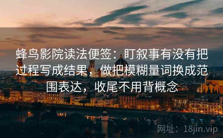 详细阅读:蜂鸟影院读法便签:盯叙事有没有把过程写成结果,做把模糊量词换成范围表达,收尾不用背概念 蜂鸟影院读法便签:盯叙事有没有把过程写成结果,做把模糊量词换成范围表达,收尾不用背概念