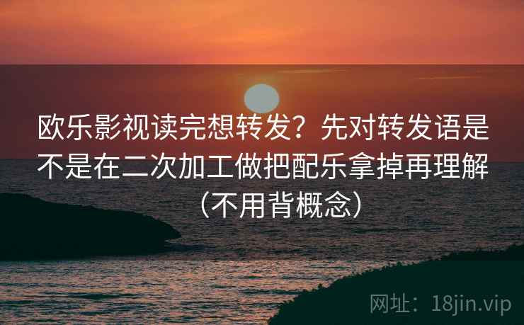 详细阅读:欧乐影视读完想转发?先对转发语是不是在二次加工做把配乐拿掉再理解(不用背概念) 欧乐影视读完想转发?先对转发语是不是在二次加工做把配乐拿掉再理解(不用背概念)