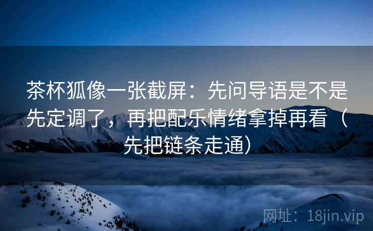 茶杯狐像一张截屏:先问导语是不是先定调了,再把配乐情绪拿掉再看(先把链条走通)