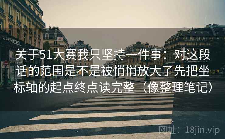 关于51大赛我只坚持一件事:对这段话的范围是不是被悄悄放大了先把坐标轴的起点终点读完整(像整理笔记)