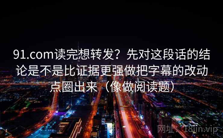 91.com读完想转发?先对这段话的结论是不是比证据更强做把字幕的改动点圈出来(像做阅读题)