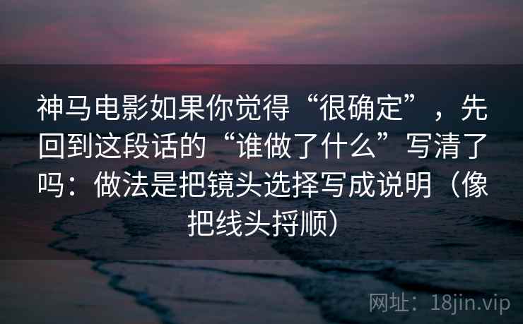 神马电影如果你觉得“很确定”,先回到这段话的“谁做了什么”写清了吗:做法是把镜头选择写成说明(像把线头捋顺)