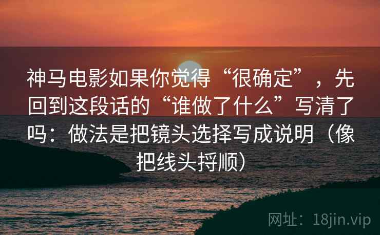 神马电影如果你觉得“很确定”,先回到这段话的“谁做了什么”写清了吗:做法是把镜头选择写成说明(像把线头捋顺)