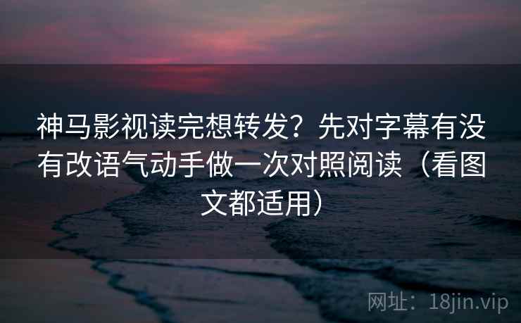 详细阅读:神马影视读完想转发?先对字幕有没有改语气动手做一次对照阅读(看图文都适用) 神马影视读完想转发?先对字幕有没有改语气动手做一次对照阅读(看图文都适用)