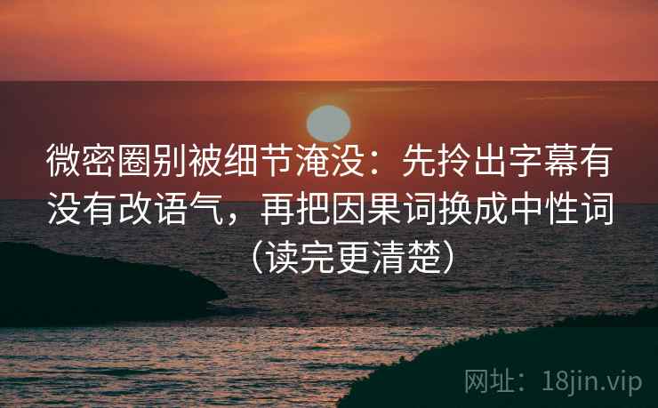 详细阅读:微密圈别被细节淹没:先拎出字幕有没有改语气,再把因果词换成中性词(读完更清楚) 微密圈别被细节淹没:先拎出字幕有没有改语气,再把因果词换成中性词(读完更清楚)