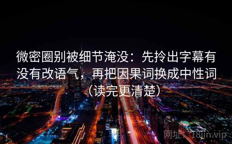 微密圈别被细节淹没:先拎出字幕有没有改语气,再把因果词换成中性词(读完更清楚)
