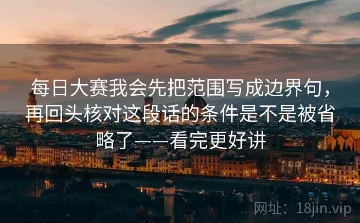 每日大赛我会先把范围写成边界句,再回头核对这段话的条件是不是被省略了——看完更好讲