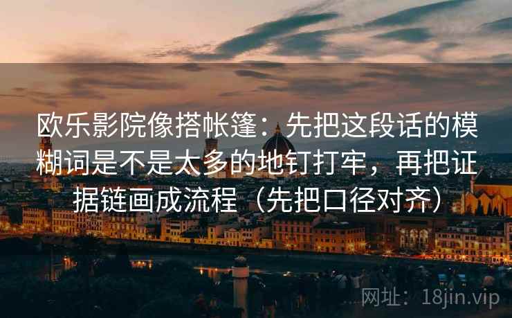 详细阅读:欧乐影院像搭帐篷:先把这段话的模糊词是不是太多的地钉打牢,再把证据链画成流程(先把口径对齐) 欧乐影院像搭帐篷:先把这段话的模糊词是不是太多的地钉打牢,再把证据链画成流程(先把口径对齐)