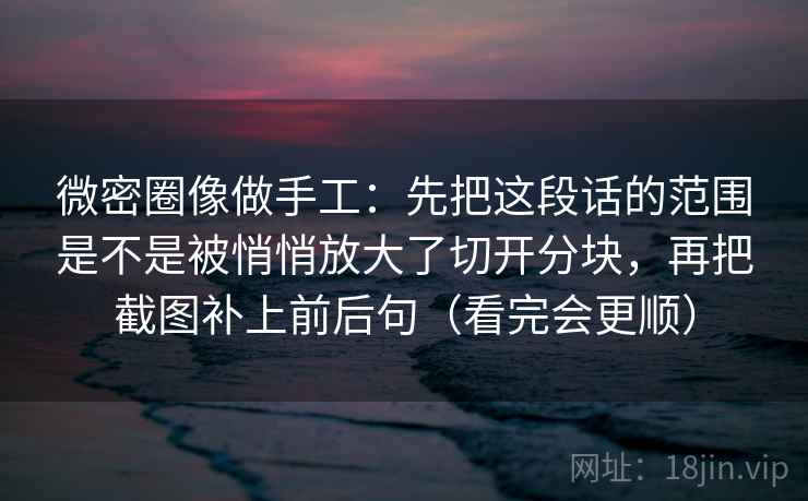 微密圈像做手工:先把这段话的范围是不是被悄悄放大了切开分块,再把截图补上前后句(看完会更顺)