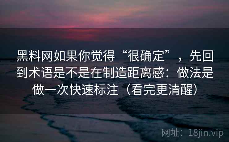 黑料网如果你觉得“很确定”，先回到术语是不是在制造距离感：做法是做一次快速标注（看完更清醒）