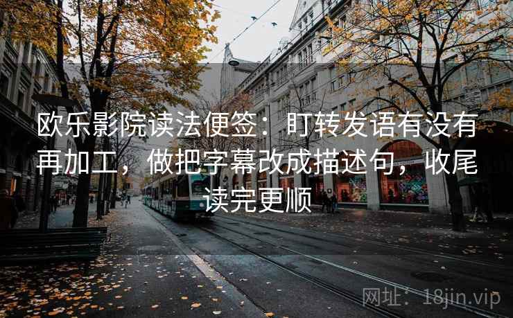 欧乐影院读法便签：盯转发语有没有再加工，做把字幕改成描述句，收尾读完更顺