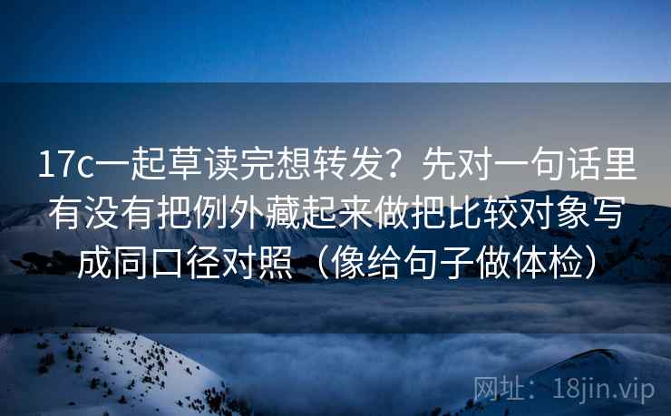 17c一起草读完想转发？先对一句话里有没有把例外藏起来做把比较对象写成同口径对照（像给句子做体检）