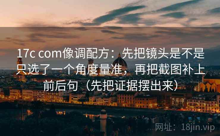17c com像调配方：先把镜头是不是只选了一个角度量准，再把截图补上前后句（先把证据摆出来）
