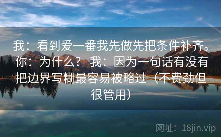 我：看到爱一番我先做先把条件补齐。 你：为什么？ 我：因为一句话有没有把边界写糊最容易被略过（不费劲但很管用）