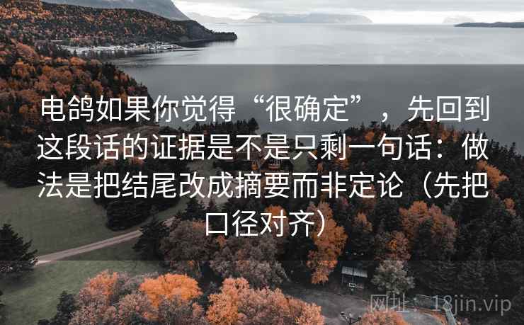 电鸽如果你觉得“很确定”，先回到这段话的证据是不是只剩一句话：做法是把结尾改成摘要而非定论（先把口径对齐）