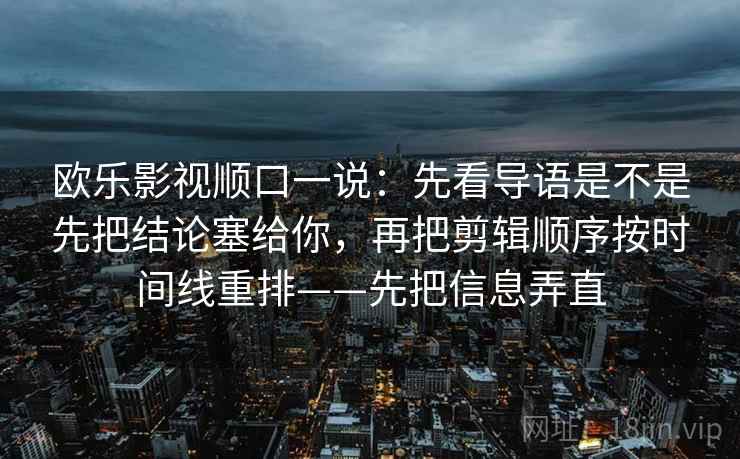 欧乐影视顺口一说：先看导语是不是先把结论塞给你，再把剪辑顺序按时间线重排——先把信息弄直