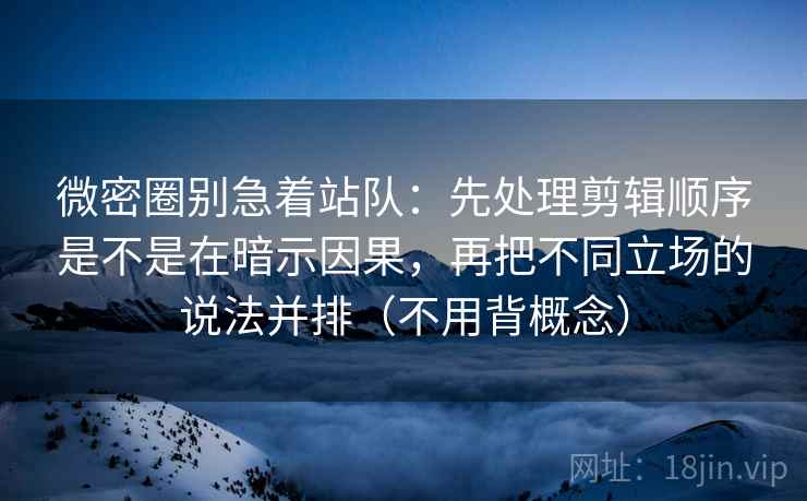 微密圈别急着站队:先处理剪辑顺序是不是在暗示因果,再把不同立场的说法并排(不用背概念)
