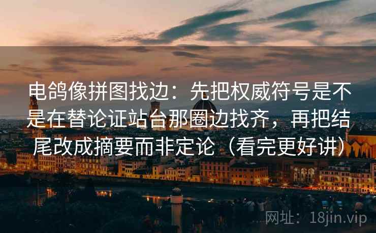 电鸽像拼图找边:先把权威符号是不是在替论证站台那圈边找齐,再把结尾改成摘要而非定论(看完更好讲)