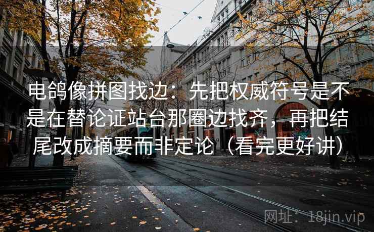 电鸽像拼图找边:先把权威符号是不是在替论证站台那圈边找齐,再把结尾改成摘要而非定论(看完更好讲)