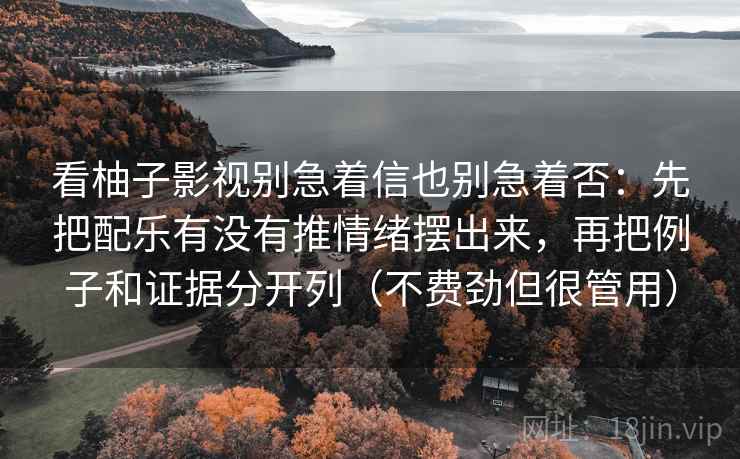 看柚子影视别急着信也别急着否：先把配乐有没有推情绪摆出来，再把例子和证据分开列（不费劲但很管用）