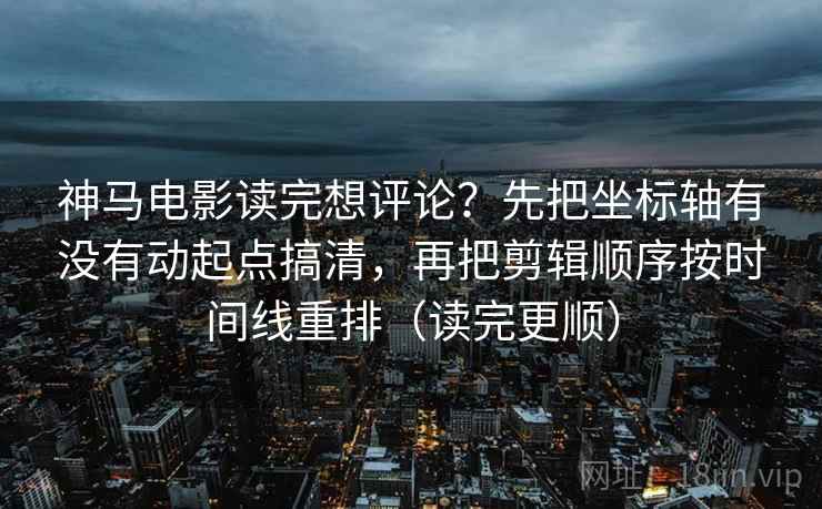 神马电影读完想评论？先把坐标轴有没有动起点搞清，再把剪辑顺序按时间线重排（读完更顺）