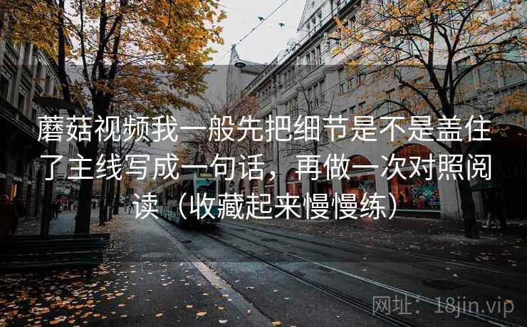 蘑菇视频我一般先把细节是不是盖住了主线写成一句话，再做一次对照阅读（收藏起来慢慢练）