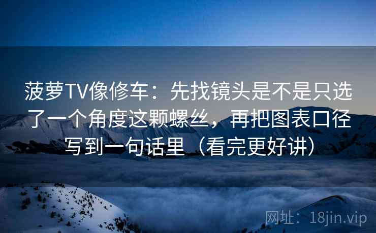 菠萝TV像修车：先找镜头是不是只选了一个角度这颗螺丝，再把图表口径写到一句话里（看完更好讲）