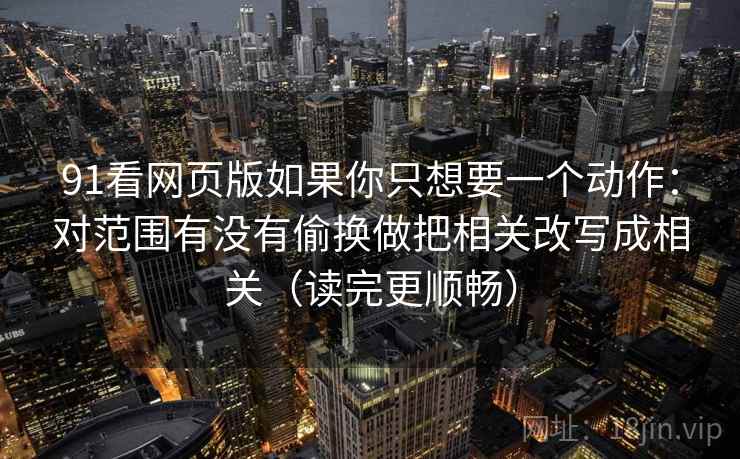 91看网页版如果你只想要一个动作：对范围有没有偷换做把相关改写成相关（读完更顺畅）