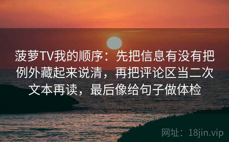 菠萝TV我的顺序：先把信息有没有把例外藏起来说清，再把评论区当二次文本再读，最后像给句子做体检