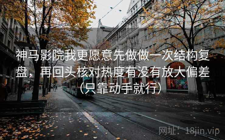 神马影院我更愿意先做做一次结构复盘,再回头核对热度有没有放大偏差(只靠动手就行)