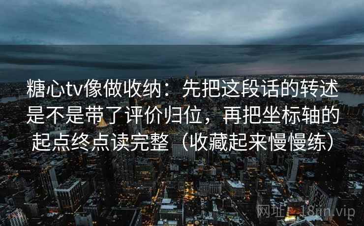 糖心tv像做收纳：先把这段话的转述是不是带了评价归位，再把坐标轴的起点终点读完整（收藏起来慢慢练）