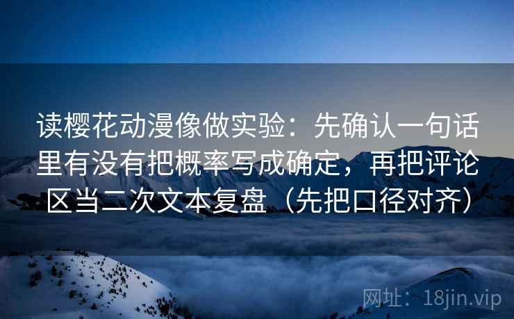 读樱花动漫像做实验：先确认一句话里有没有把概率写成确定，再把评论区当二次文本复盘（先把口径对齐）