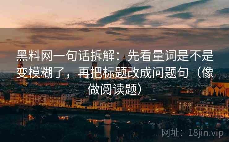 黑料网一句话拆解：先看量词是不是变模糊了，再把标题改成问题句（像做阅读题）