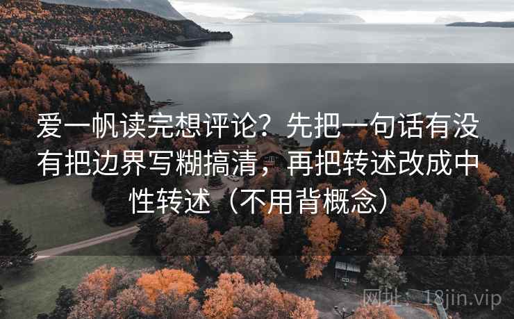 爱一帆读完想评论?先把一句话有没有把边界写糊搞清,再把转述改成中性转述(不用背概念)