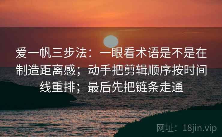 爱一帆三步法：一眼看术语是不是在制造距离感；动手把剪辑顺序按时间线重排；最后先把链条走通