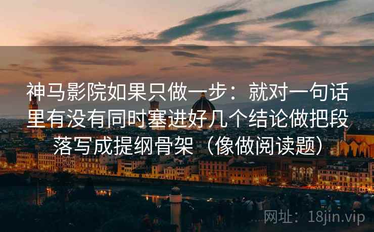 神马影院如果只做一步:就对一句话里有没有同时塞进好几个结论做把段落写成提纲骨架(像做阅读题)