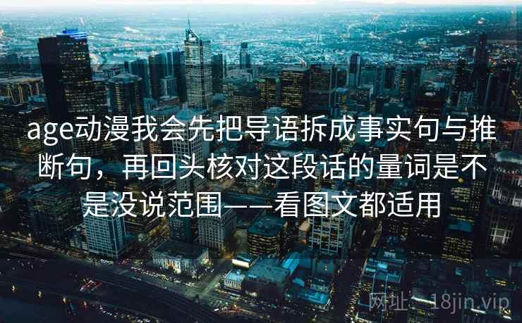 age动漫我会先把导语拆成事实句与推断句,再回头核对这段话的量词是不是没说范围——看图文都适用