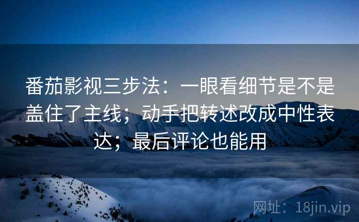 番茄影视三步法:一眼看细节是不是盖住了主线;动手把转述改成中性表达;最后评论也能用
