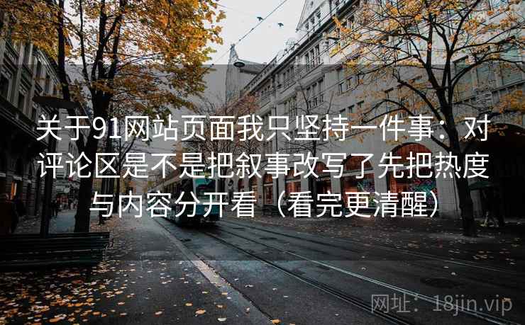 关于91网站页面我只坚持一件事：对评论区是不是把叙事改写了先把热度与内容分开看（看完更清醒）