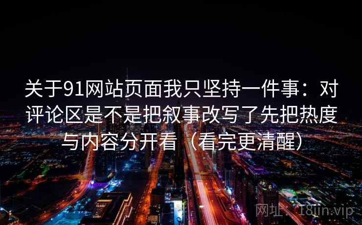 关于91网站页面我只坚持一件事:对评论区是不是把叙事改写了先把热度与内容分开看(看完更清醒)