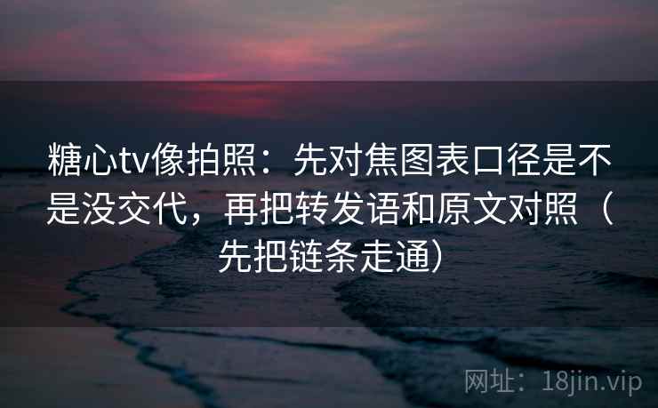 糖心tv像拍照：先对焦图表口径是不是没交代，再把转发语和原文对照（先把链条走通）