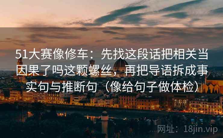 51大赛像修车:先找这段话把相关当因果了吗这颗螺丝,再把导语拆成事实句与推断句(像给句子做体检)