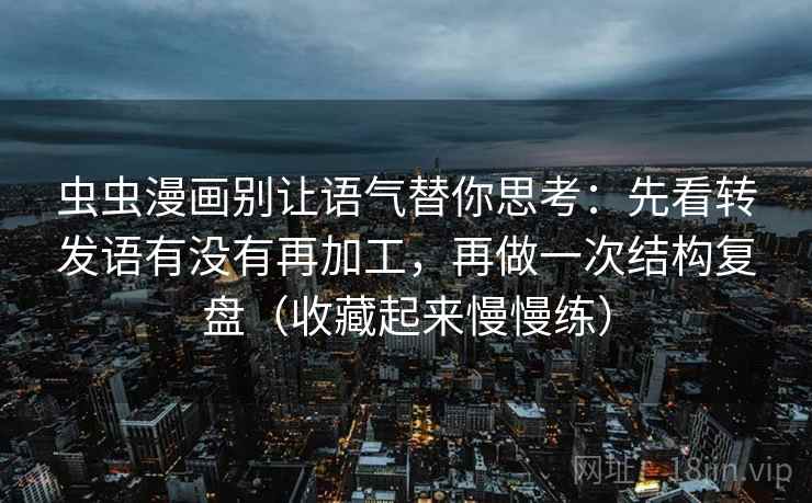虫虫漫画别让语气替你思考：先看转发语有没有再加工，再做一次结构复盘（收藏起来慢慢练）