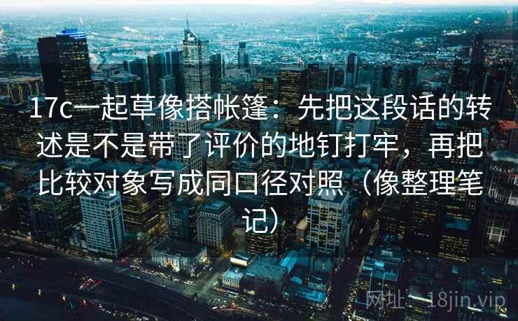 详细阅读:17c一起草像搭帐篷:先把这段话的转述是不是带了评价的地钉打牢,再把比较对象写成同口径对照(像整理笔记) 17c一起草像搭帐篷:先把这段话的转述是不是带了评价的地钉打牢,再把比较对象写成同口径对照(像整理笔记)